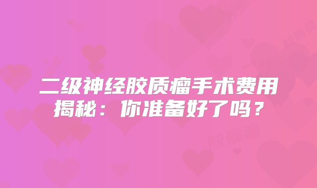 二级神经胶质瘤手术费用揭秘：你准备好了吗？