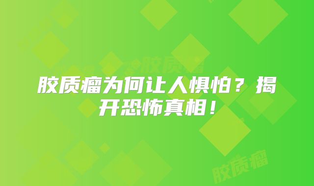 胶质瘤为何让人惧怕？揭开恐怖真相！