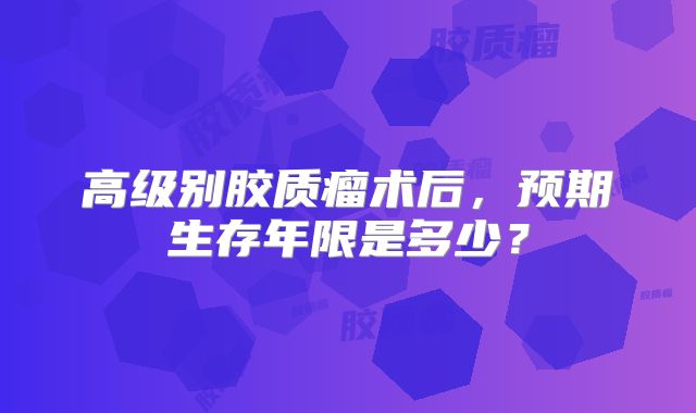 高级别胶质瘤术后，预期生存年限是多少？