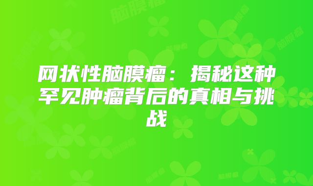 网状性脑膜瘤：揭秘这种罕见肿瘤背后的真相与挑战