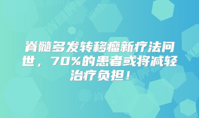 脊髓多发转移瘤新疗法问世，70%的患者或将减轻治疗负担！