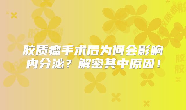 胶质瘤手术后为何会影响内分泌？解密其中原因！