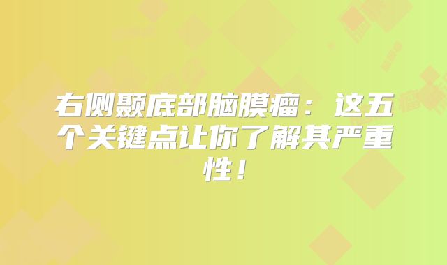 右侧颞底部脑膜瘤：这五个关键点让你了解其严重性！