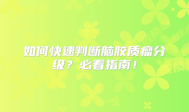 如何快速判断脑胶质瘤分级？必看指南！