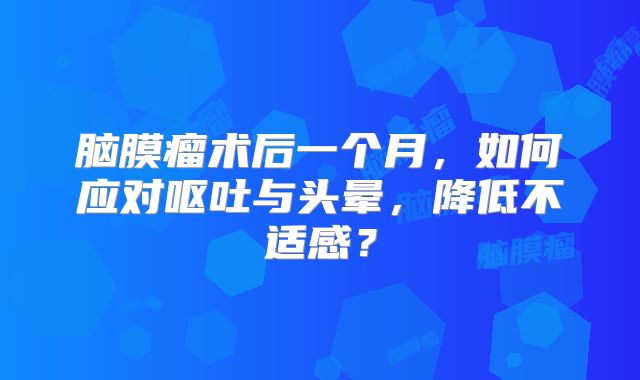 脑膜瘤术后一个月，如何应对呕吐与头晕，降低不适感？