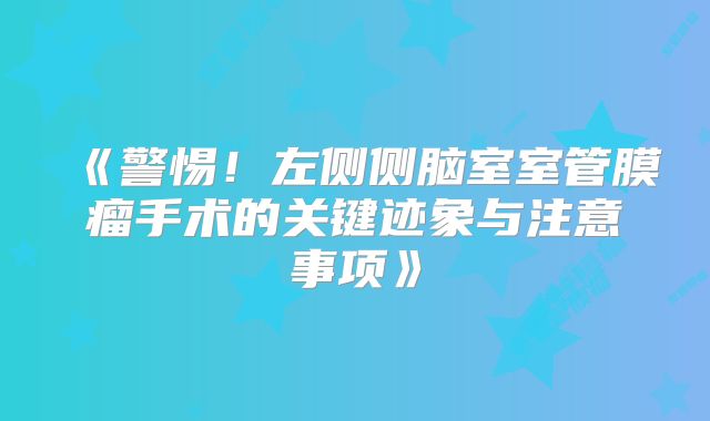《警惕！左侧侧脑室室管膜瘤手术的关键迹象与注意事项》