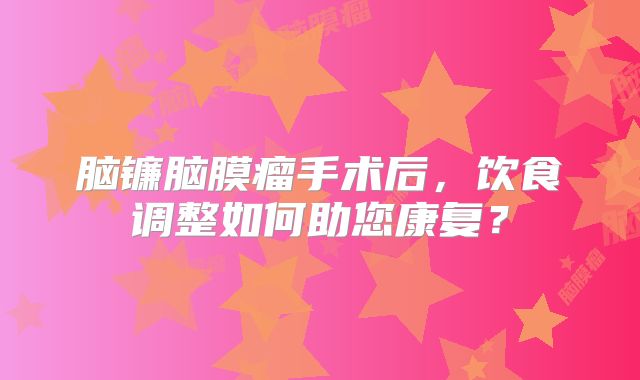 脑镰脑膜瘤手术后，饮食调整如何助您康复？