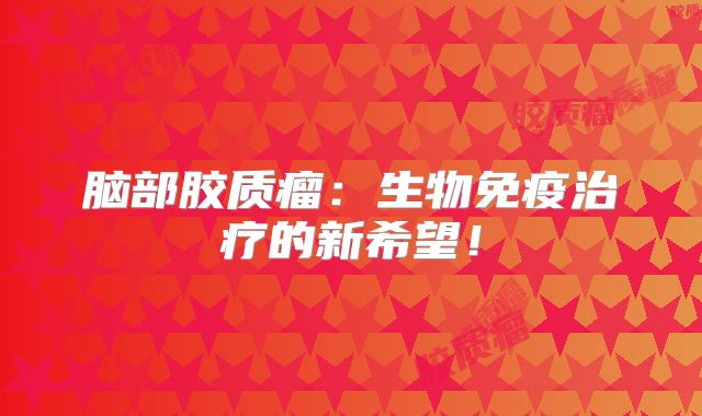 脑部胶质瘤：生物免疫治疗的新希望！