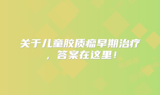关于儿童胶质瘤早期治疗，答案在这里！
