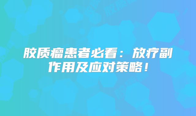 胶质瘤患者必看：放疗副作用及应对策略！