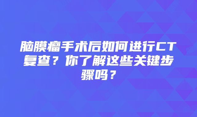 脑膜瘤手术后如何进行CT复查？你了解这些关键步骤吗？