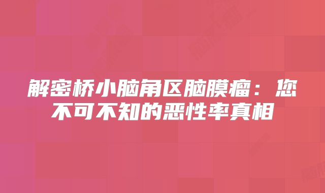 解密桥小脑角区脑膜瘤：您不可不知的恶性率真相