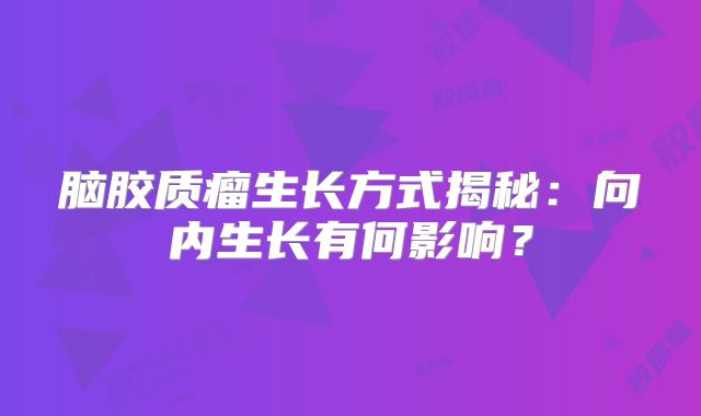 脑胶质瘤生长方式揭秘：向内生长有何影响？