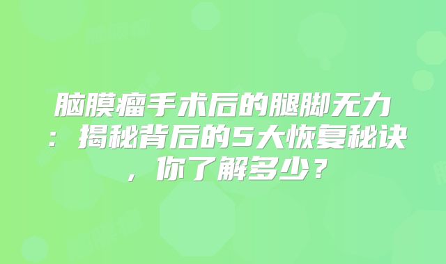 脑膜瘤手术后的腿脚无力：揭秘背后的5大恢复秘诀，你了解多少？