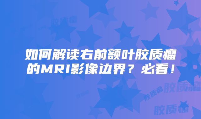 如何解读右前额叶胶质瘤的MRI影像边界？必看！
