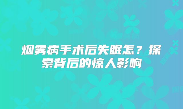 烟雾病手术后失眠怎？探索背后的惊人影响