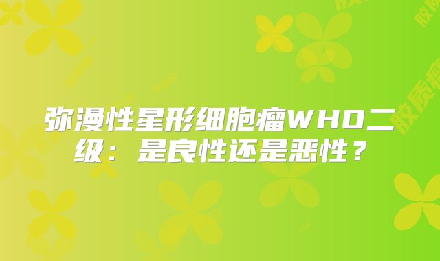 弥漫性星形细胞瘤WHO二级：是良性还是恶性？