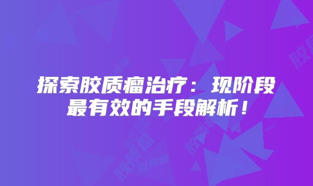 探索胶质瘤治疗：现阶段最有效的手段解析！