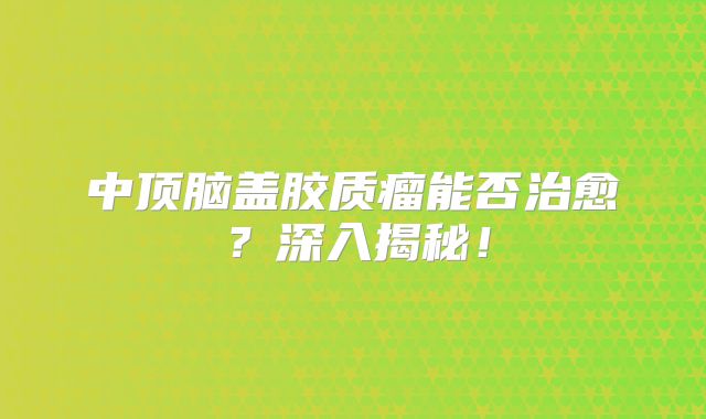 中顶脑盖胶质瘤能否治愈？深入揭秘！