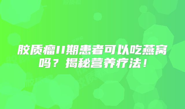 胶质瘤II期患者可以吃燕窝吗？揭秘营养疗法！