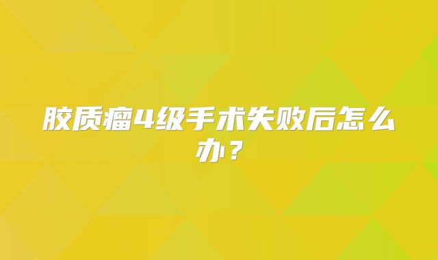 胶质瘤4级手术失败后怎么办？