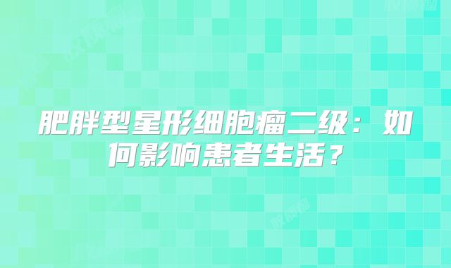 肥胖型星形细胞瘤二级：如何影响患者生活？
