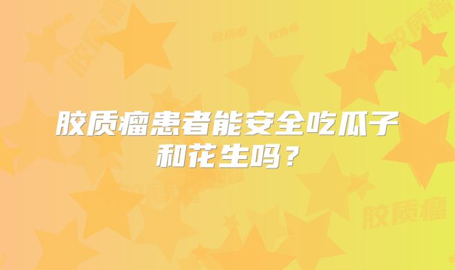 胶质瘤患者能安全吃瓜子和花生吗？