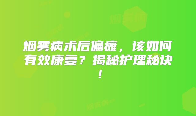 烟雾病术后偏瘫，该如何有效康复？揭秘护理秘诀！