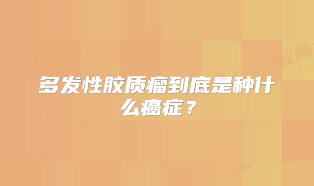 多发性胶质瘤到底是种什么癌症？