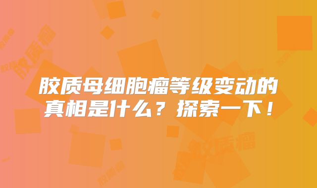 胶质母细胞瘤等级变动的真相是什么？探索一下！