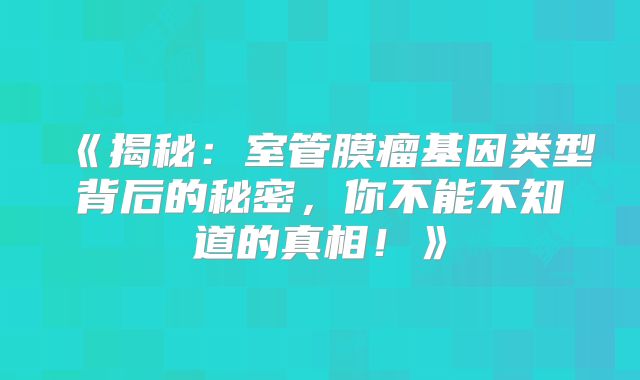 《揭秘：室管膜瘤基因类型背后的秘密，你不能不知道的真相！》