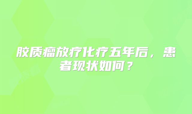胶质瘤放疗化疗五年后，患者现状如何？