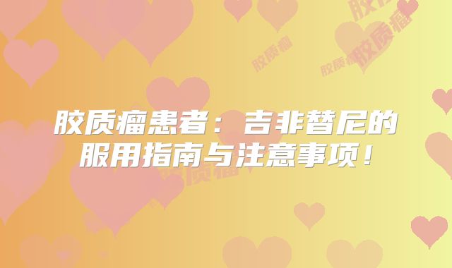 胶质瘤患者：吉非替尼的服用指南与注意事项！
