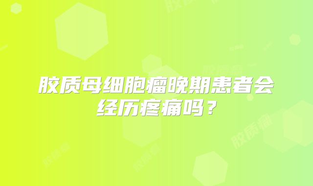 胶质母细胞瘤晚期患者会经历疼痛吗？