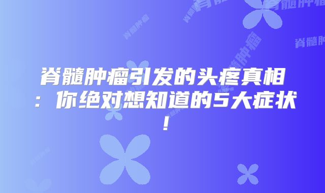脊髓肿瘤引发的头疼真相：你绝对想知道的5大症状！