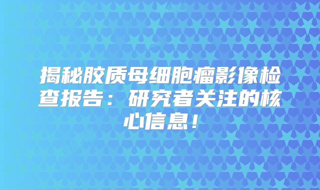 揭秘胶质母细胞瘤影像检查报告：研究者关注的核心信息！