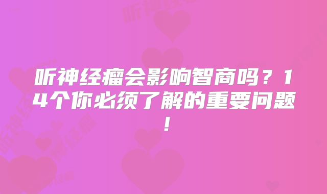 听神经瘤会影响智商吗？14个你必须了解的重要问题！