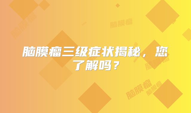 脑膜瘤三级症状揭秘，您了解吗？