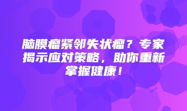 脑膜瘤紧邻失状瘤？专家揭示应对策略，助你重新掌握健康！