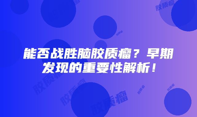 能否战胜脑胶质瘤？早期发现的重要性解析！