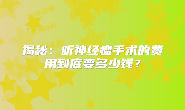 揭秘：听神经瘤手术的费用到底要多少钱？