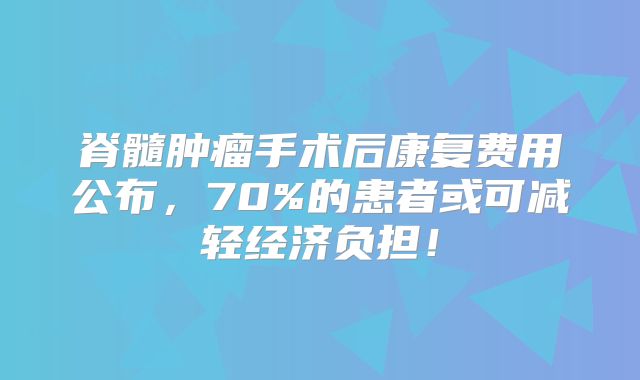 脊髓肿瘤手术后康复费用公布，70%的患者或可减轻经济负担！