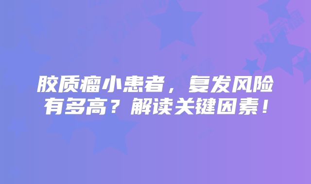 胶质瘤小患者，复发风险有多高？解读关键因素！