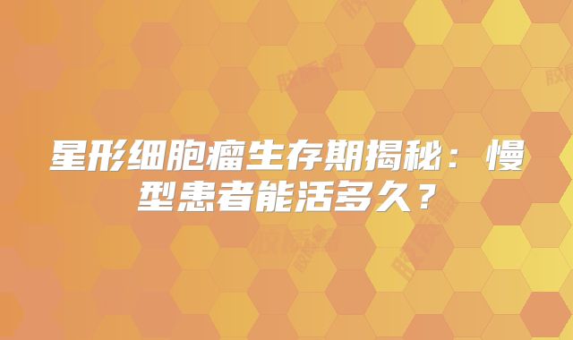 星形细胞瘤生存期揭秘：慢型患者能活多久？