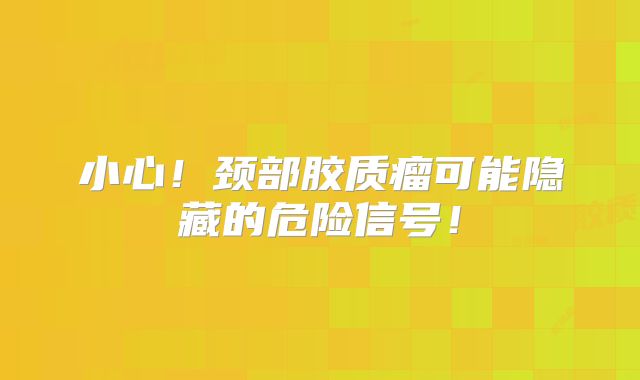 小心！颈部胶质瘤可能隐藏的危险信号！