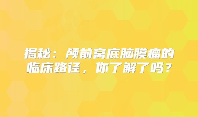 揭秘：颅前窝底脑膜瘤的临床路径，你了解了吗？