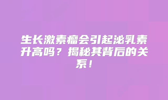 生长激素瘤会引起泌乳素升高吗？揭秘其背后的关系！