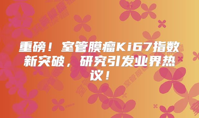 重磅！室管膜瘤Ki67指数新突破，研究引发业界热议！