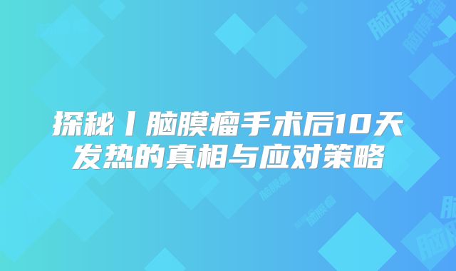 探秘丨脑膜瘤手术后10天发热的真相与应对策略
