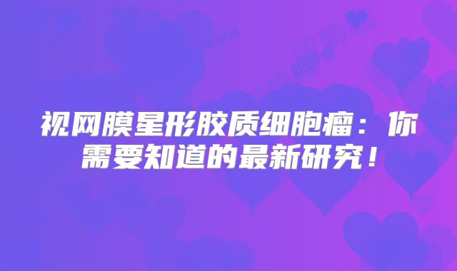视网膜星形胶质细胞瘤：你需要知道的最新研究！